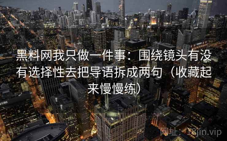 黑料网我只做一件事：围绕镜头有没有选择性去把导语拆成两句（收藏起来慢慢练）