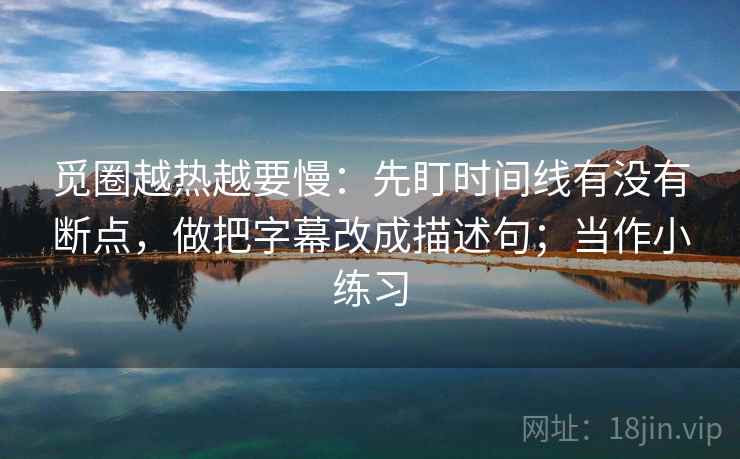 觅圈越热越要慢：先盯时间线有没有断点，做把字幕改成描述句；当作小练习