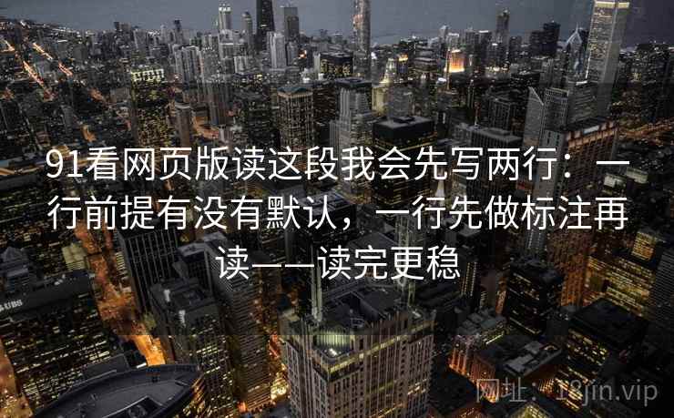 91看网页版读这段我会先写两行：一行前提有没有默认，一行先做标注再读——读完更稳