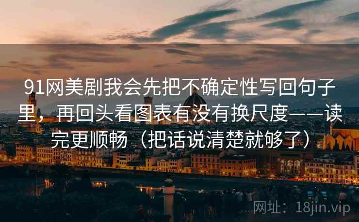 91网美剧我会先把不确定性写回句子里，再回头看图表有没有换尺度——读完更顺畅（把话说清楚就够了）