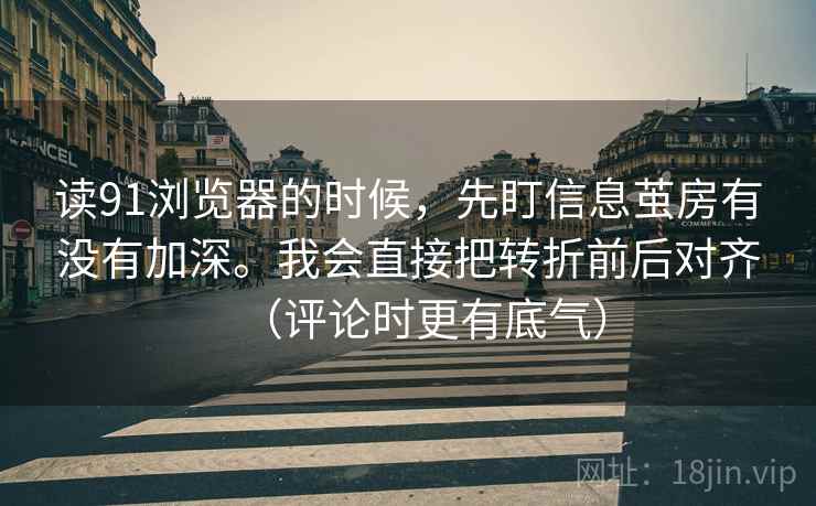 读91浏览器的时候，先盯信息茧房有没有加深。我会直接把转折前后对齐（评论时更有底气）