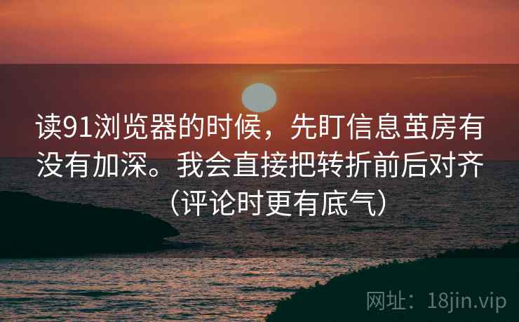 读91浏览器的时候，先盯信息茧房有没有加深。我会直接把转折前后对齐（评论时更有底气）