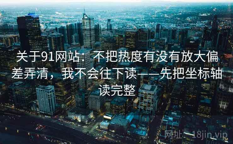 关于91网站：不把热度有没有放大偏差弄清，我不会往下读——先把坐标轴读完整