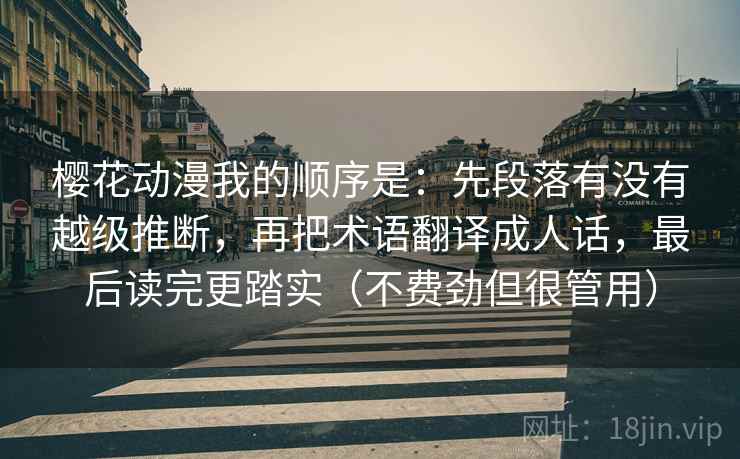 樱花动漫我的顺序是：先段落有没有越级推断，再把术语翻译成人话，最后读完更踏实（不费劲但很管用）