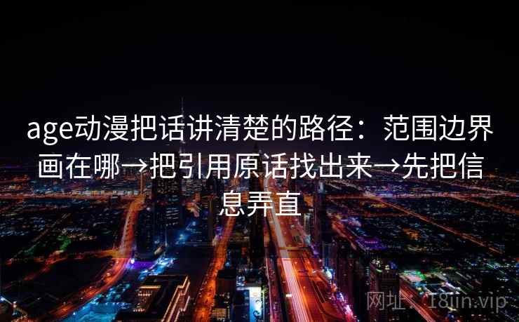 age动漫把话讲清楚的路径：范围边界画在哪→把引用原话找出来→先把信息弄直