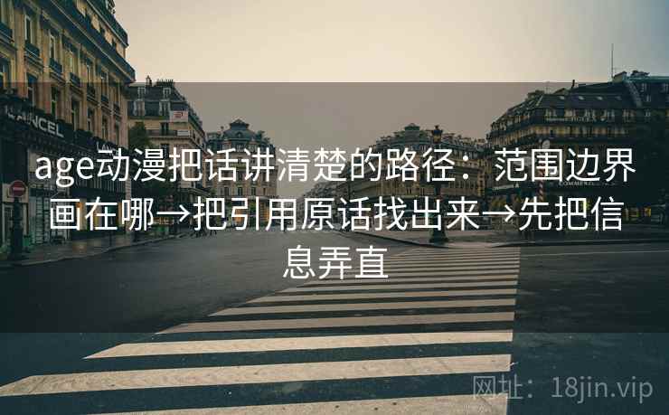 age动漫把话讲清楚的路径：范围边界画在哪→把引用原话找出来→先把信息弄直