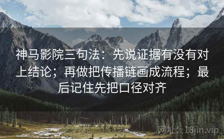 神马影院三句法：先说证据有没有对上结论；再做把传播链画成流程；最后记住先把口径对齐