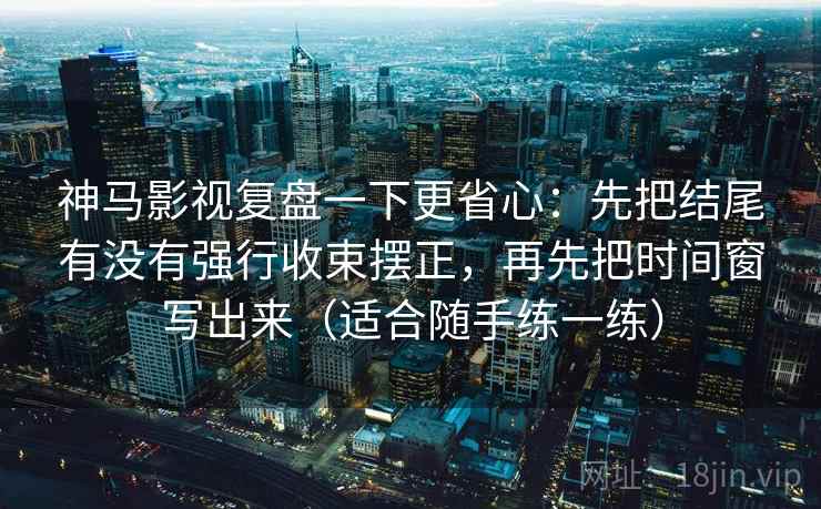 神马影视复盘一下更省心：先把结尾有没有强行收束摆正，再先把时间窗写出来（适合随手练一练）