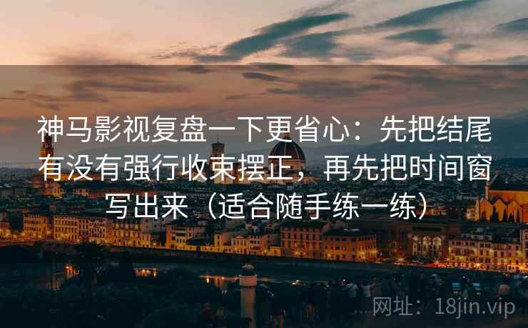 神马影视复盘一下更省心：先把结尾有没有强行收束摆正，再先把时间窗写出来（适合随手练一练）