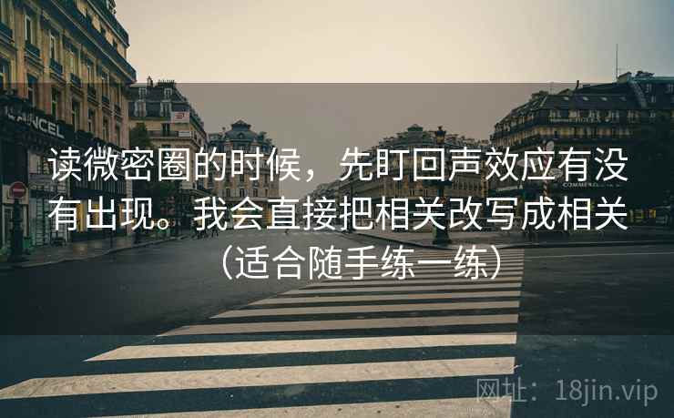 读微密圈的时候，先盯回声效应有没有出现。我会直接把相关改写成相关（适合随手练一练）