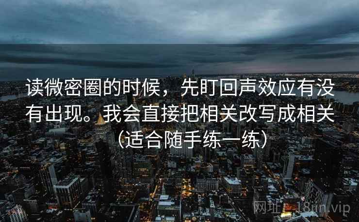 读微密圈的时候，先盯回声效应有没有出现。我会直接把相关改写成相关（适合随手练一练）