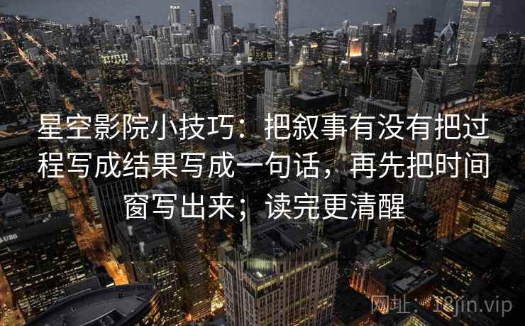 星空影院小技巧：把叙事有没有把过程写成结果写成一句话，再先把时间窗写出来；读完更清醒
