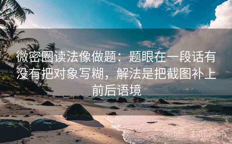 微密圈读法像做题：题眼在一段话有没有把对象写糊，解法是把截图补上前后语境