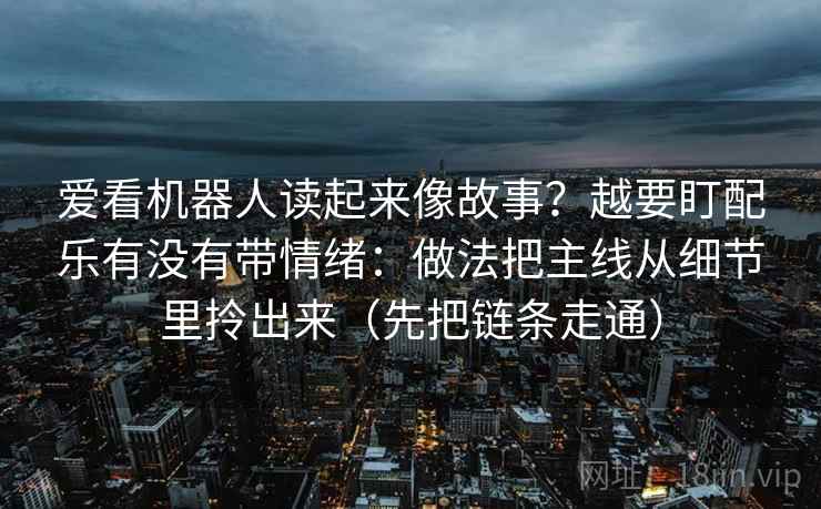 爱看机器人读起来像故事？越要盯配乐有没有带情绪：做法把主线从细节里拎出来（先把链条走通）