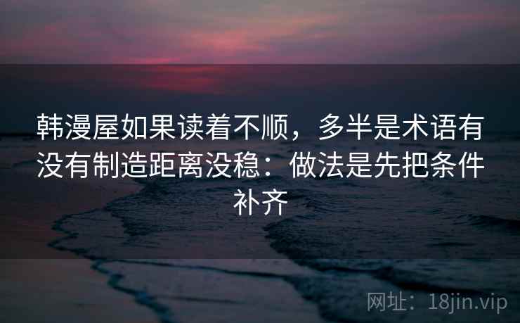 韩漫屋如果读着不顺，多半是术语有没有制造距离没稳：做法是先把条件补齐