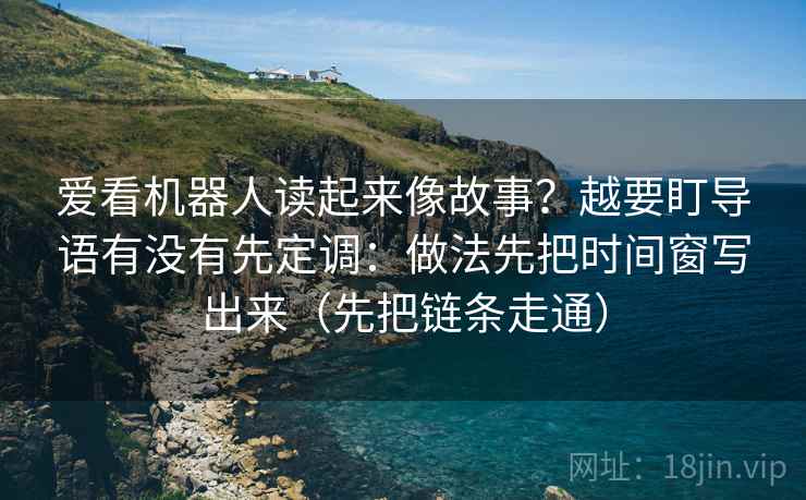 爱看机器人读起来像故事？越要盯导语有没有先定调：做法先把时间窗写出来（先把链条走通）