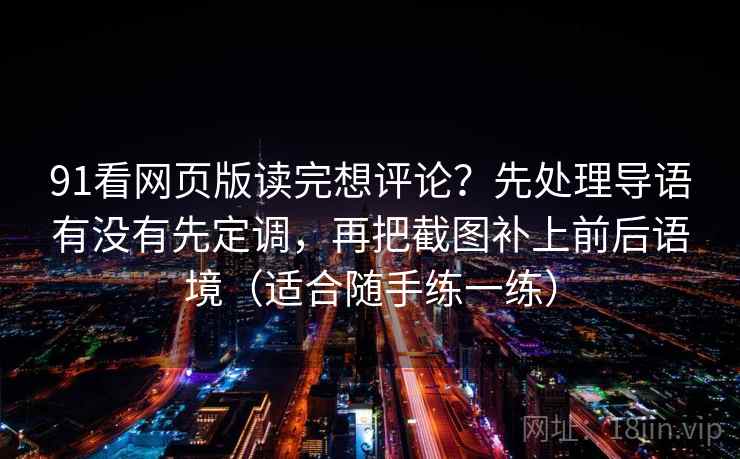 91看网页版读完想评论？先处理导语有没有先定调，再把截图补上前后语境（适合随手练一练）