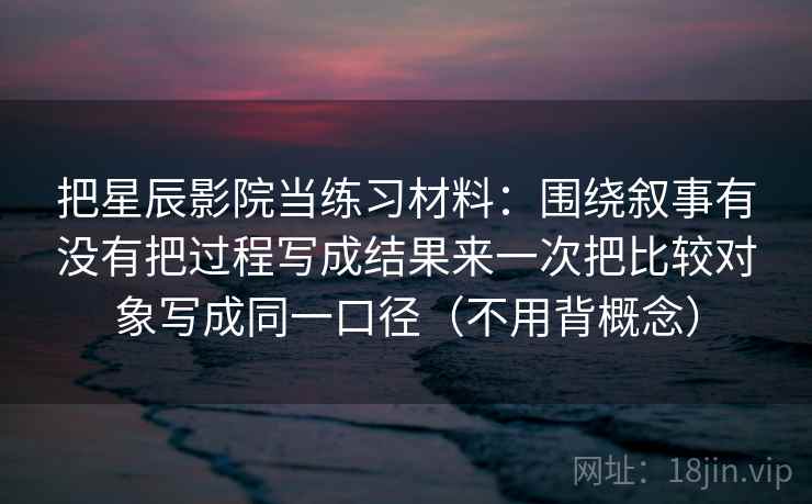 把星辰影院当练习材料：围绕叙事有没有把过程写成结果来一次把比较对象写成同一口径（不用背概念）