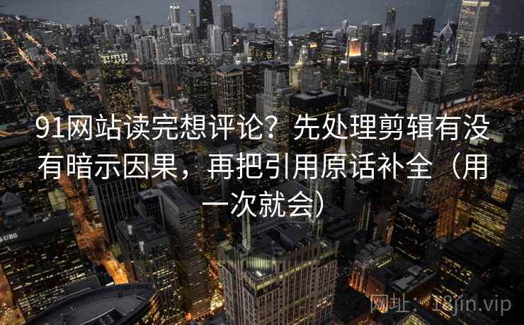 91网站读完想评论？先处理剪辑有没有暗示因果，再把引用原话补全（用一次就会）