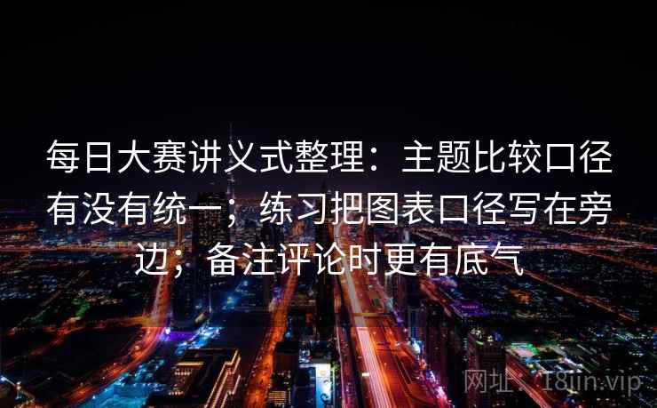 每日大赛讲义式整理：主题比较口径有没有统一；练习把图表口径写在旁边；备注评论时更有底气