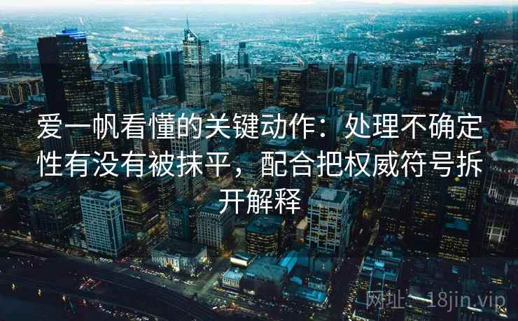 爱一帆看懂的关键动作：处理不确定性有没有被抹平，配合把权威符号拆开解释