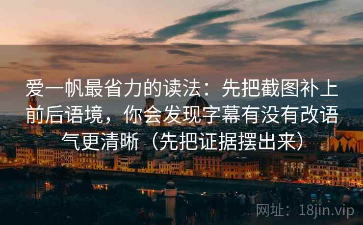 爱一帆最省力的读法：先把截图补上前后语境，你会发现字幕有没有改语气更清晰（先把证据摆出来）